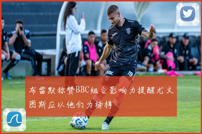 布雷默称赞BBC组合影响力提醒尤文图斯应以他们为榜样