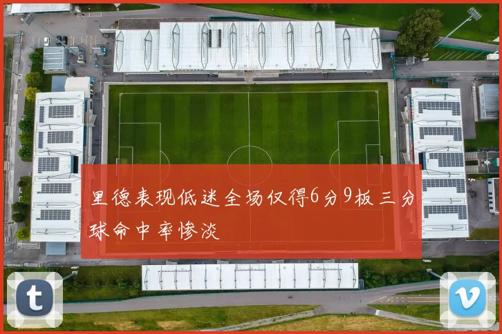 里德表现低迷全场仅得6分9板三分球命中率惨淡