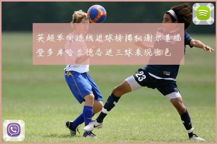 英超单向连线进球榜揭秘谢尔基福登多库哈兰德各进三球表现出色