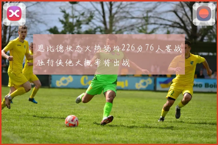 恩比德状态火热场均226分76人客战独行侠他大概率将出战