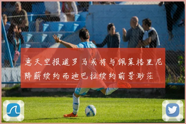 意天空报道罗马或将与佩莱格里尼降薪续约而迪巴拉续约前景渺茫