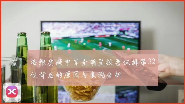 洛维质疑申京全明星投票仅排第32位背后的原因与表现分析