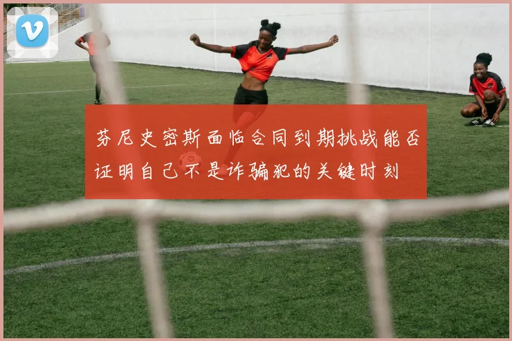 芬尼史密斯面临合同到期挑战能否证明自己不是诈骗犯的关键时刻