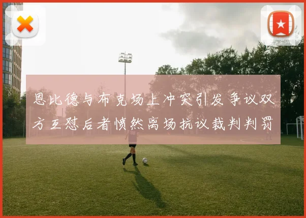 恩比德与布克场上冲突引发争议双方互怼后者愤然离场抗议裁判判罚