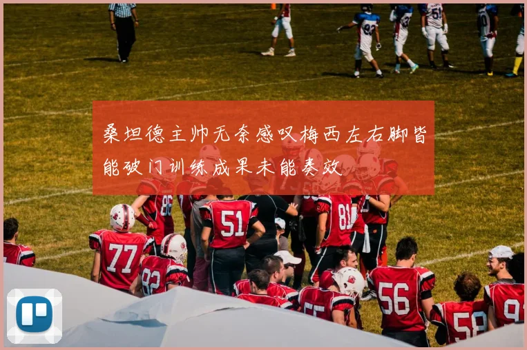桑坦德主帅无奈感叹梅西左右脚皆能破门训练成果未能奏效