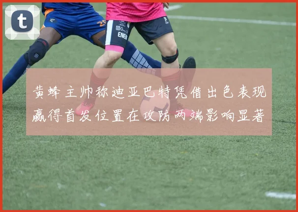黄蜂主帅称迪亚巴特凭借出色表现赢得首发位置在攻防两端影响显著