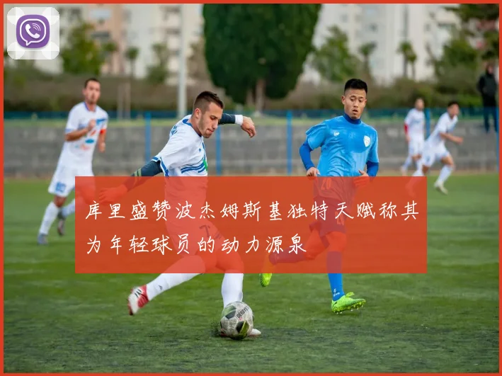 库里盛赞波杰姆斯基独特天赋称其为年轻球员的动力源泉