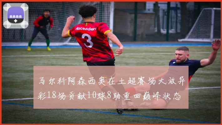 马尔科阿森西奥在土超赛场大放异彩18场贡献10球8助重回巅峰状态
