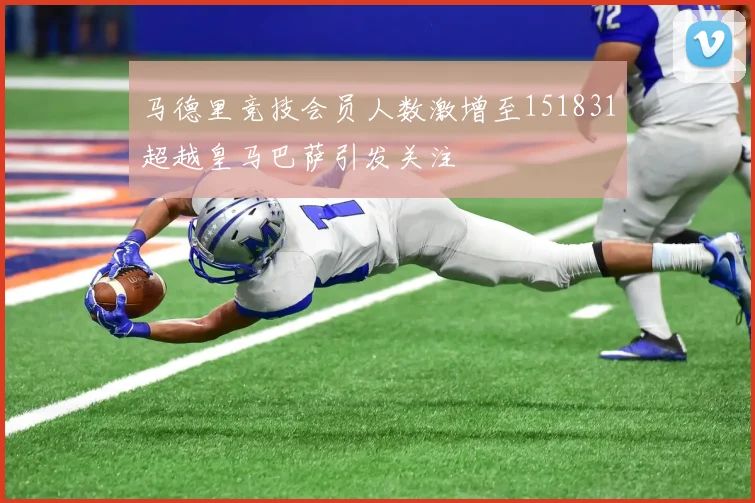 马德里竞技会员人数激增至151831超越皇马巴萨引发关注