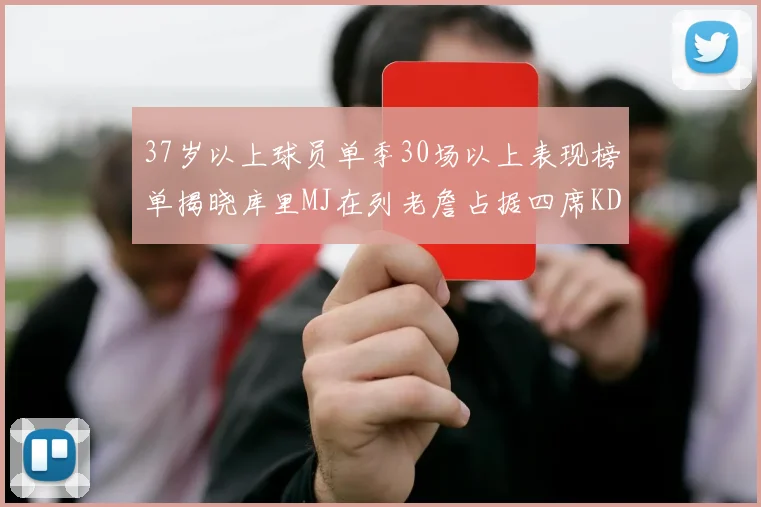 37岁以上球员单季30场以上表现榜单揭晓库里MJ在列老詹占据四席KD今年能否登顶