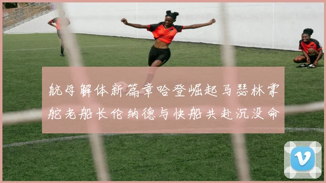 航母解体新篇章哈登崛起马瑟林掌舵老船长伦纳德与快船共赴沉没命运