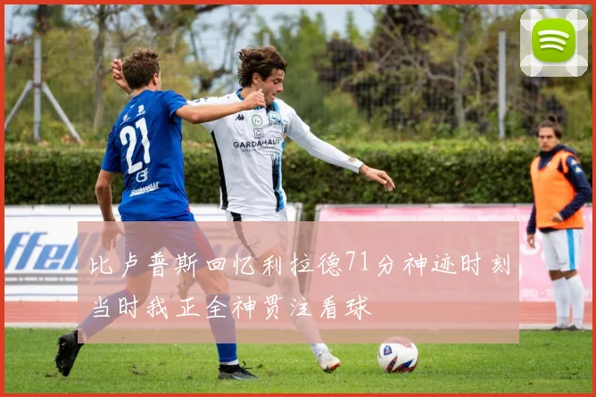 比卢普斯回忆利拉德71分神迹时刻当时我正全神贯注看球