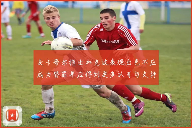 麦卡蒂尔指出加克波表现出色不应成为替罪羊应得到更多认可与支持