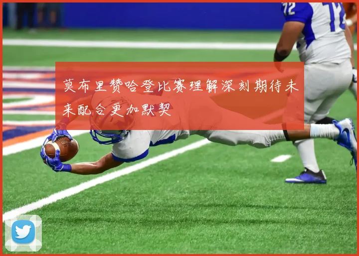 莫布里赞哈登比赛理解深刻期待未来配合更加默契