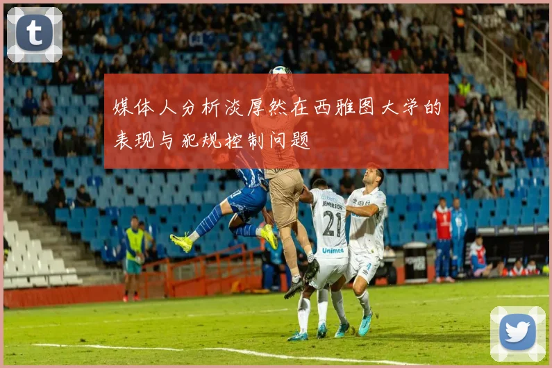 媒体人分析淡厚然在西雅图大学的表现与犯规控制问题