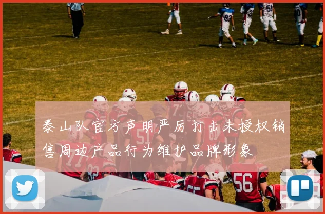 泰山队官方声明严厉打击未授权销售周边产品行为维护品牌形象