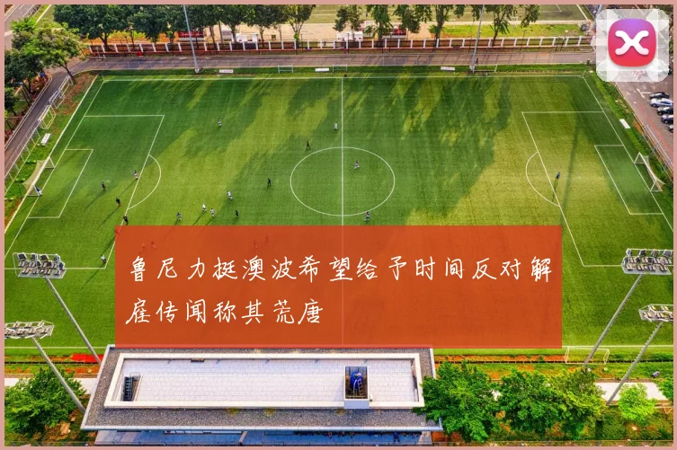 鲁尼力挺澳波希望给予时间反对解雇传闻称其荒唐