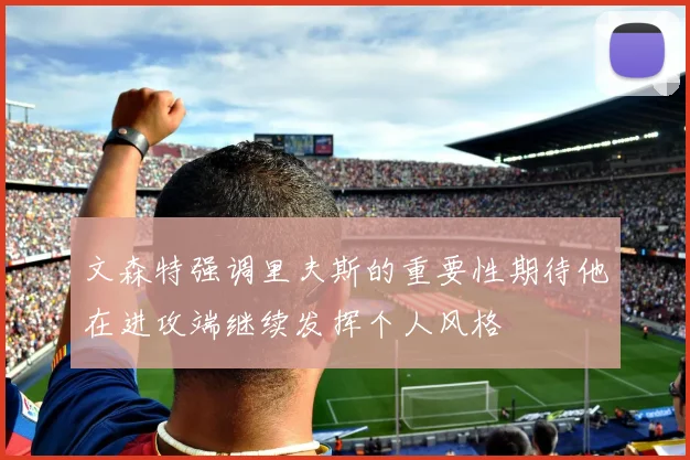 文森特强调里夫斯的重要性期待他在进攻端继续发挥个人风格
