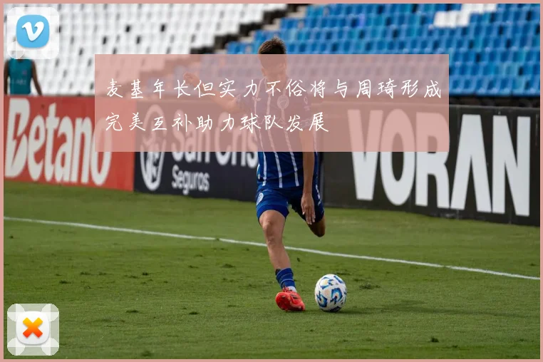 麦基年长但实力不俗将与周琦形成完美互补助力球队发展