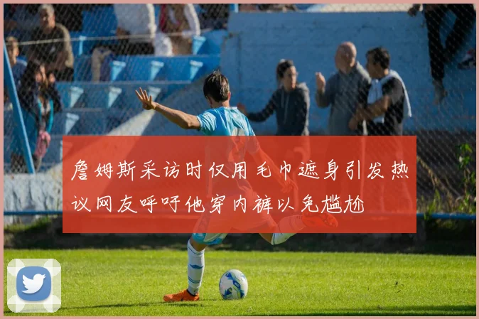 詹姆斯采访时仅用毛巾遮身引发热议网友呼吁他穿内裤以免尴尬