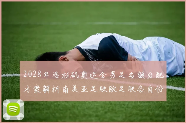 2028年洛杉矶奥运会男足名额分配方案解析南美亚足联欧足联各自份额