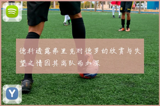 德科透露弗里克对德罗的欣赏与失望之情因其离队而加深