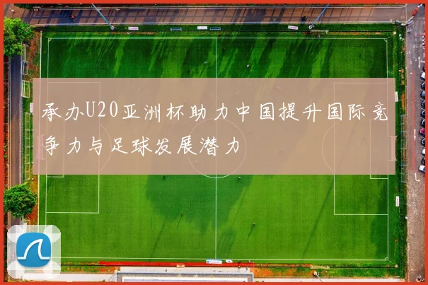 承办U20亚洲杯助力中国提升国际竞争力与足球发展潜力