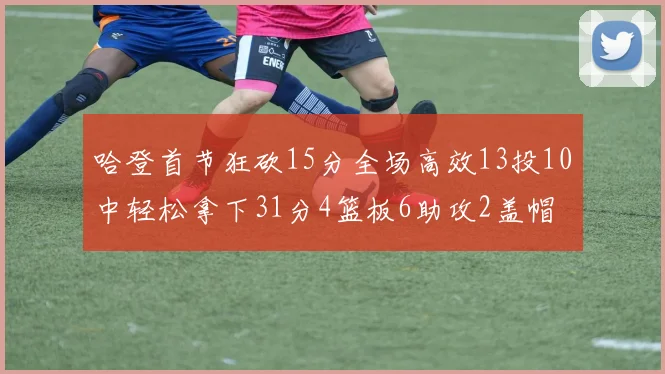 哈登首节狂砍15分全场高效13投10中轻松拿下31分4篮板6助攻2盖帽