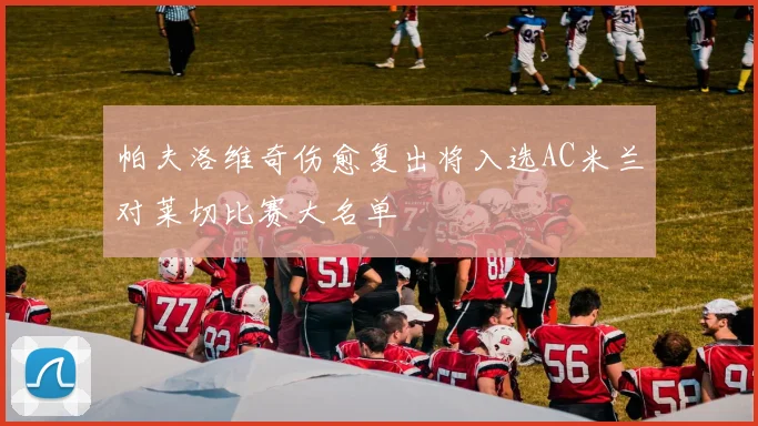 帕夫洛维奇伤愈复出将入选AC米兰对莱切比赛大名单