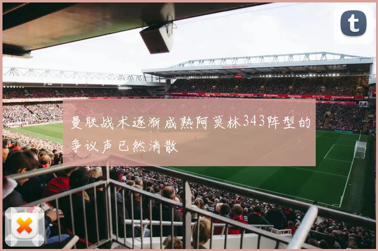 曼联战术逐渐成熟阿莫林343阵型的争议声已然消散