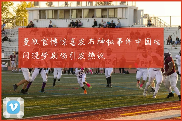 曼联官博惊喜发布神秘事件中国结闪现梦剧场引发热议