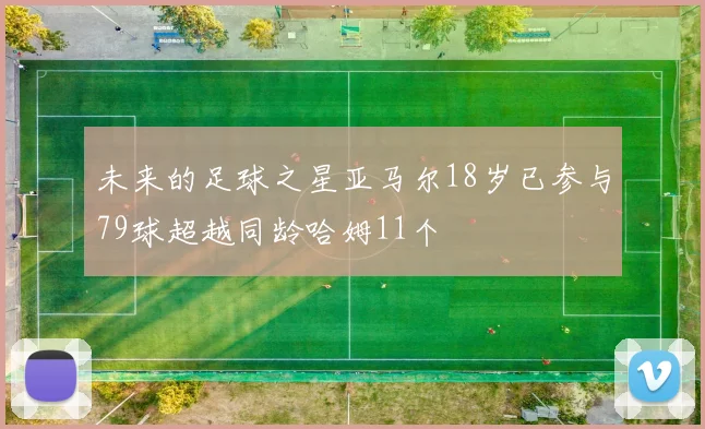 未来的足球之星亚马尔18岁已参与79球超越同龄哈姆11个