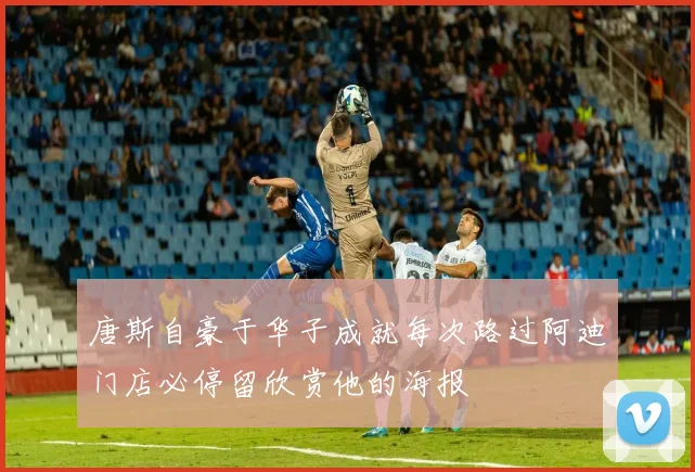 唐斯自豪于华子成就每次路过阿迪门店必停留欣赏他的海报