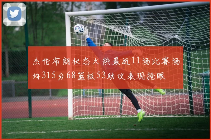杰伦布朗状态火热最近11场比赛场均315分68篮板53助攻表现抢眼