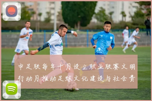 中足联每年十月设立职业联赛文明行动月推动足球文化建设与社会责任