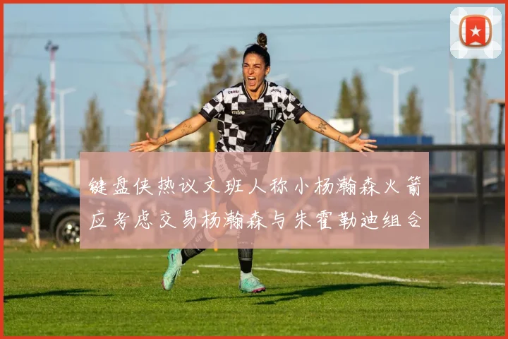 键盘侠热议文班人称小杨瀚森火箭应考虑交易杨瀚森与朱霍勒迪组合