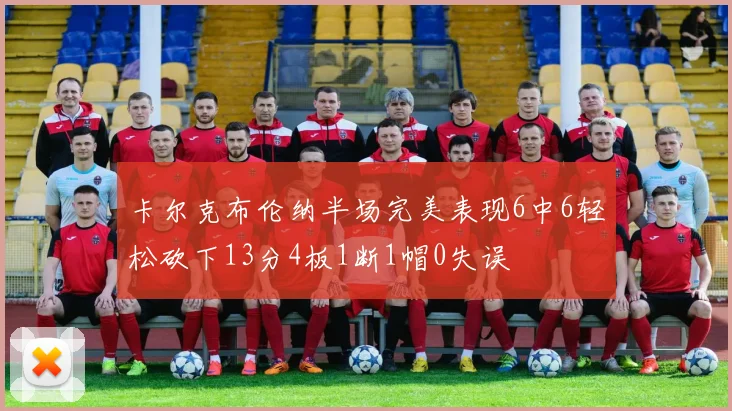 卡尔克布伦纳半场完美表现6中6轻松砍下13分4板1断1帽0失误