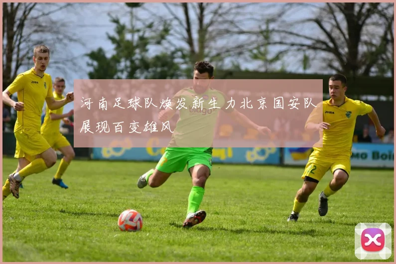 河南足球队焕发新生力北京国安队展现百变雄风