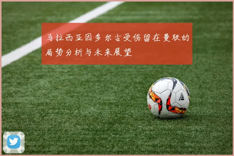 马拉西亚因多尔古受伤留在曼联的局势分析与未来展望