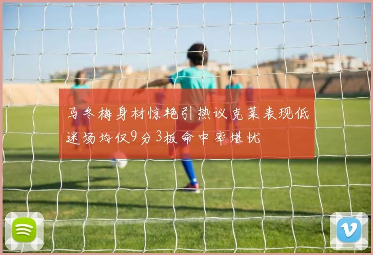 马冬梅身材惊艳引热议克莱表现低迷场均仅9分3板命中率堪忧