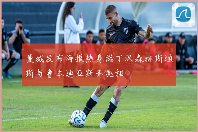 曼城发布海报热身诺丁汉森林斯通斯与鲁本迪亚斯齐亮相