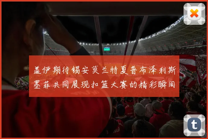 盖伊期待锡安莫兰特夏普布泽利斯墨菲共同展现扣篮大赛的精彩瞬间
