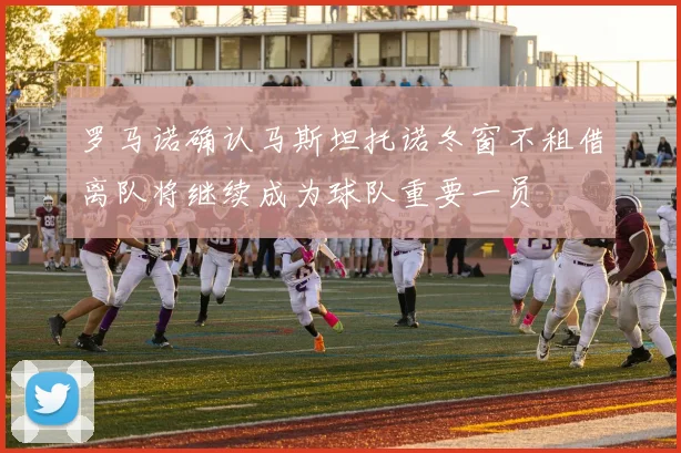 罗马诺确认马斯坦托诺冬窗不租借离队将继续成为球队重要一员