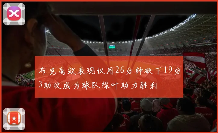 布克高效表现仅用26分钟砍下19分3助攻成为球队绿叶助力胜利