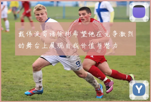 戴伟浚寄语徐彬希望他在竞争激烈的舞台上展现自我价值与潜力