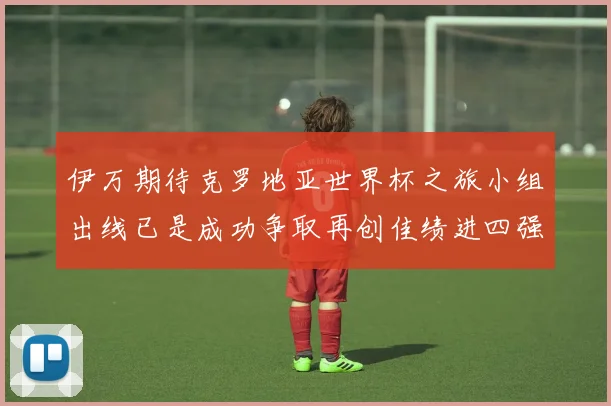 伊万期待克罗地亚世界杯之旅小组出线已是成功争取再创佳绩进四强