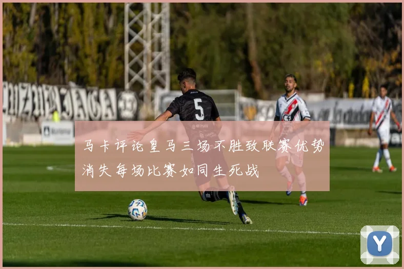 马卡评论皇马三场不胜致联赛优势消失每场比赛如同生死战