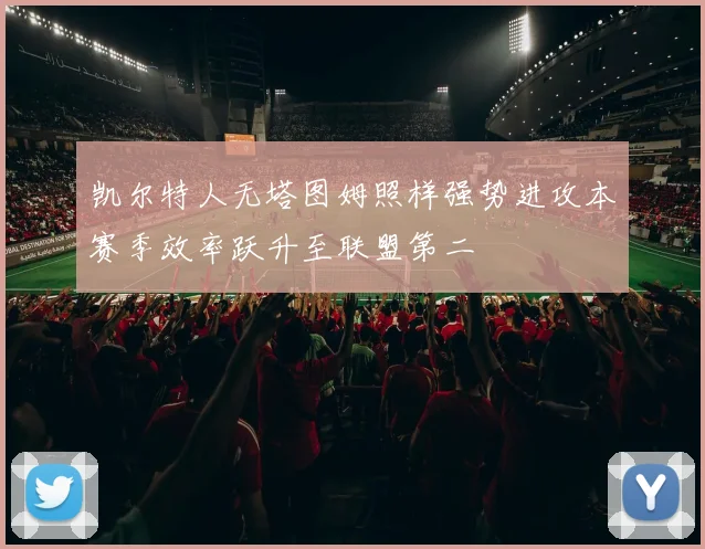 凯尔特人无塔图姆照样强势进攻本赛季效率跃升至联盟第二